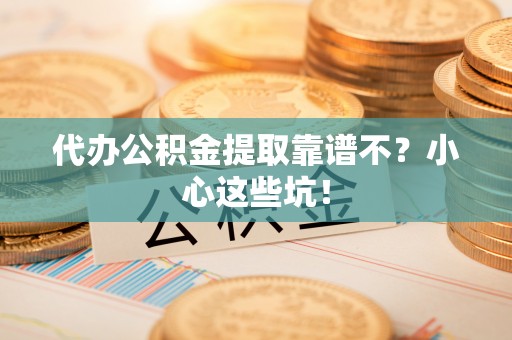 溪州代办公积金提取靠谱不？小心这些坑！