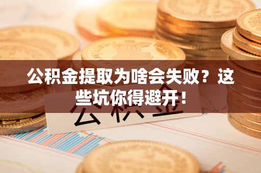 溪州公积金提取为啥会失败？这些坑你得避开！