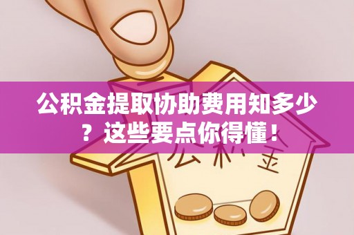 溪州公积金提取协助费用知多少？这些要点你得懂！