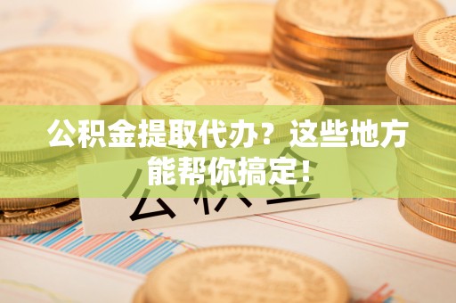 溪州公积金提取代办？这些地方能帮你搞定！