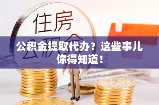 溪州公积金提取代办？这些事儿你得知道！