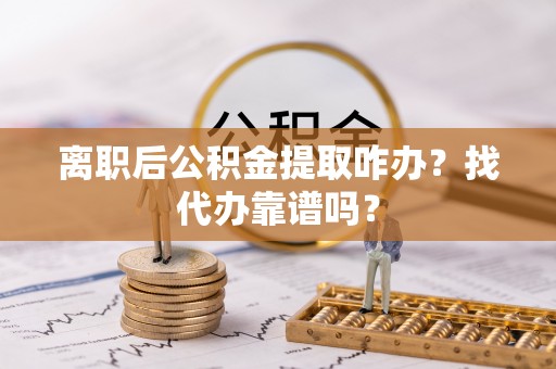 溪州离职后公积金提取咋办？找代办靠谱吗？