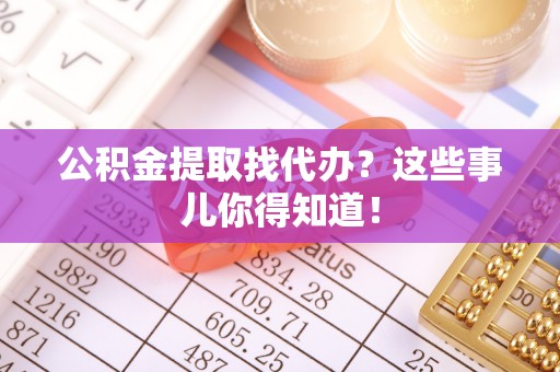 溪州公积金提取找代办？这些事儿你得知道！