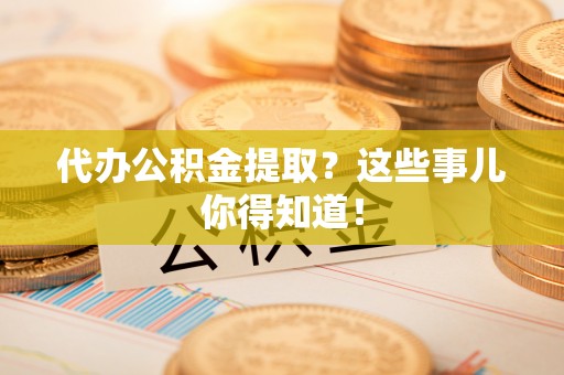溪州代办公积金提取？这些事儿你得知道！