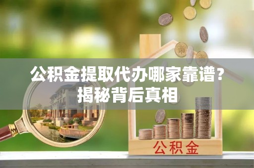 溪州公积金提取代办哪家靠谱？揭秘背后真相