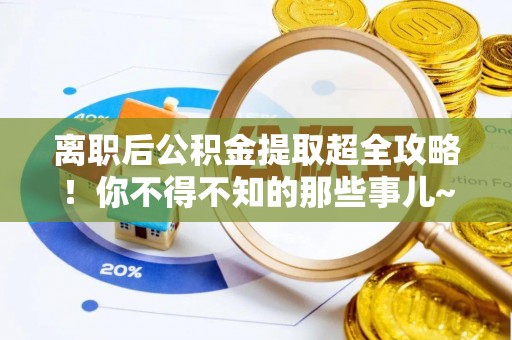 溪州离职后公积金提取超全攻略！你不得不知的那些事儿~