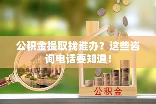 溪州公积金提取找谁办？这些咨询电话要知道！