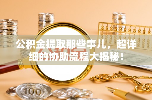 溪州公积金提取那些事儿，超详细的协助流程大揭秘！