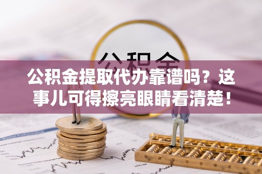 溪州公积金提取代办靠谱吗？这事儿可得擦亮眼睛看清楚！