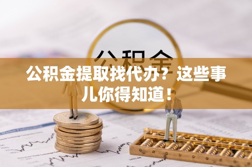 溪州公积金提取找代办？这些事儿你得知道！