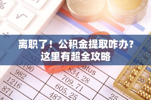 溪州离职了！公积金提取咋办？这里有超全攻略
