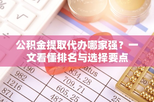溪州公积金提取代办哪家强？一文看懂排名与选择要点