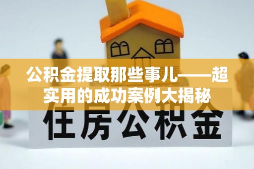 溪州公积金提取那些事儿——超实用的成功案例大揭秘