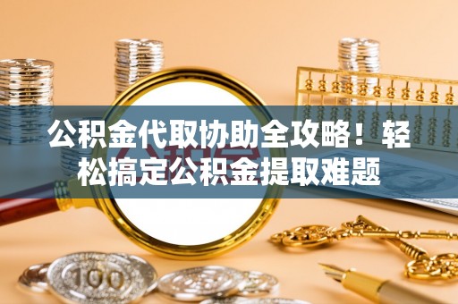 溪州公积金代取协助全攻略！轻松搞定公积金提取难题