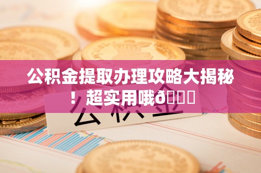 溪州公积金提取办理攻略大揭秘！超实用哦😉