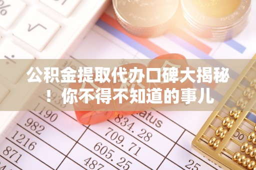 溪州公积金提取代办口碑大揭秘！你不得不知道的事儿