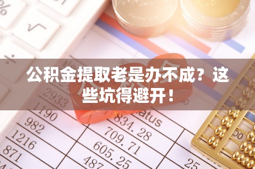 溪州公积金提取老是办不成？这些坑得避开！