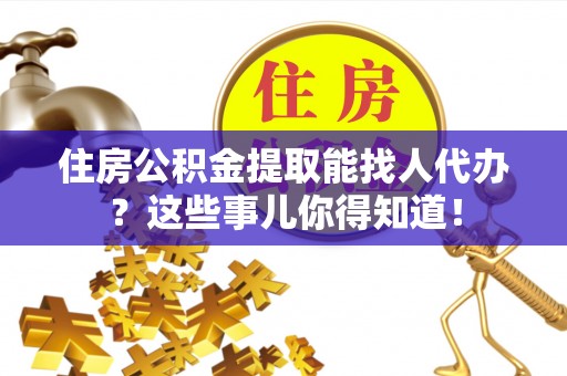 溪州住房公积金提取能找人代办？这些事儿你得知道！