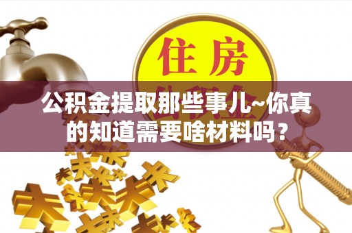 溪州公积金提取那些事儿~你真的知道需要啥材料吗？