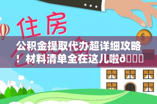 溪州公积金提取代办超详细攻略！材料清单全在这儿啦😎