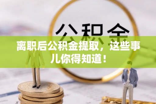 溪州离职后公积金提取，这些事儿你得知道！