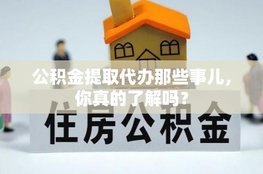 溪州公积金提取代办那些事儿，你真的了解吗？