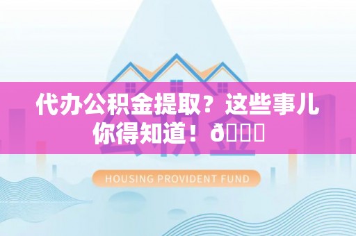 溪州代办公积金提取？这些事儿你得知道！😎