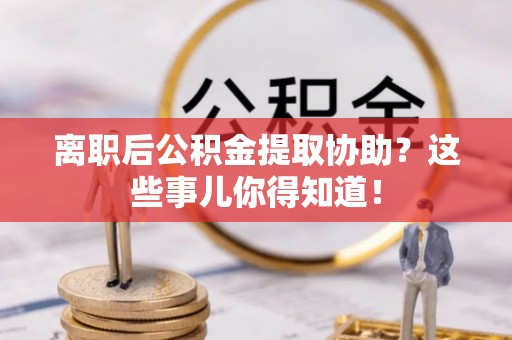 溪州离职后公积金提取协助？这些事儿你得知道！