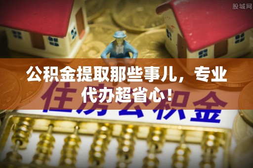 溪州公积金提取那些事儿，专业代办超省心！
