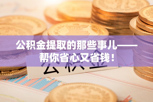 溪州公积金提取的那些事儿——帮你省心又省钱！