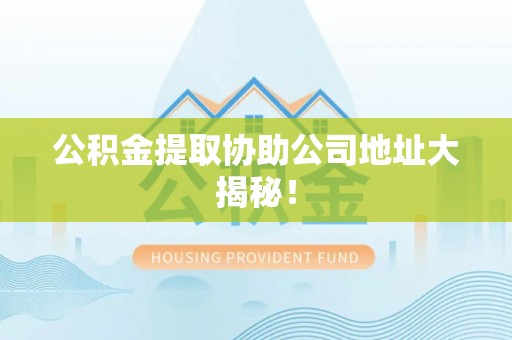 溪州公积金提取协助公司地址大揭秘！