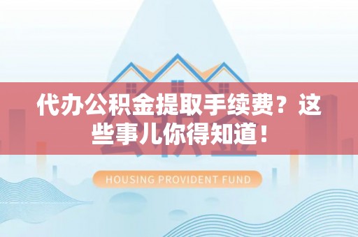 溪州代办公积金提取手续费？这些事儿你得知道！