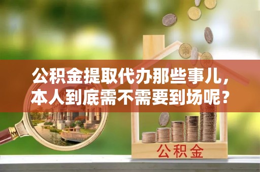溪州公积金提取代办那些事儿，本人到底需不需要到场呢？
