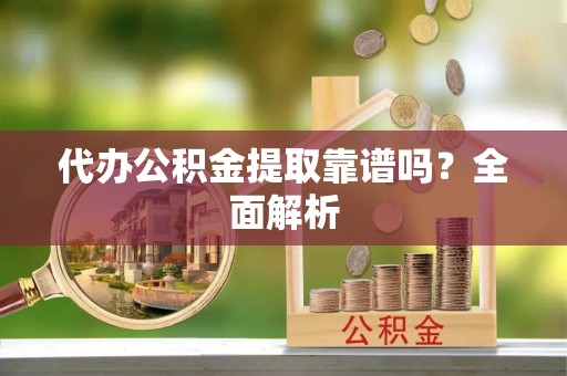 溪州代办公积金提取靠谱吗？全面解析