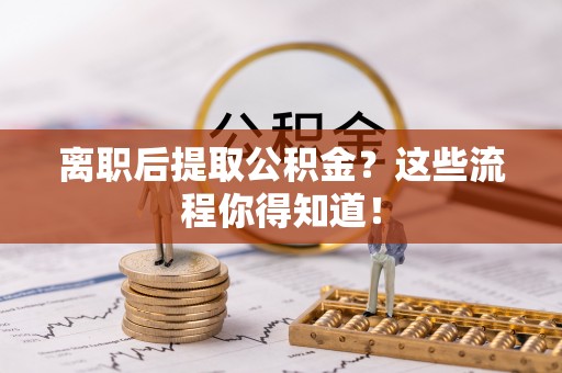 溪州离职后提取公积金？这些流程你得知道！