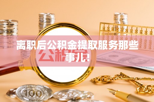 溪州离职后公积金提取服务那些事儿！