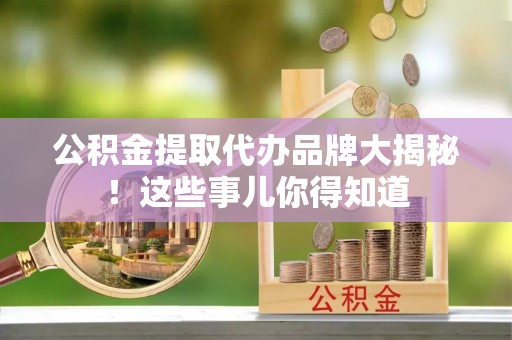 溪州公积金提取代办品牌大揭秘！这些事儿你得知道