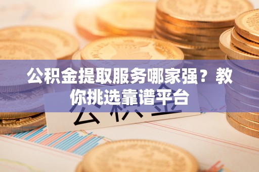 溪州公积金提取服务哪家强？教你挑选靠谱平台