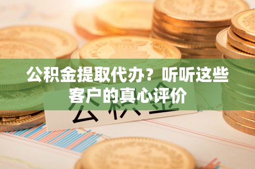 溪州公积金提取代办？听听这些客户的真心评价