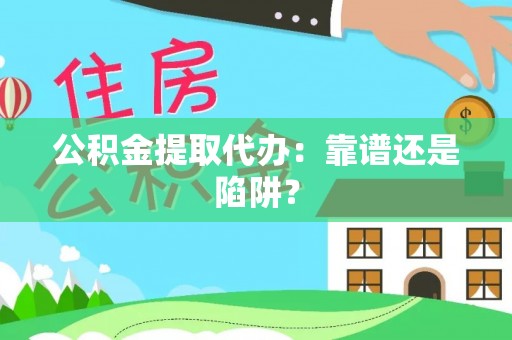 溪州公积金提取代办：靠谱还是陷阱？