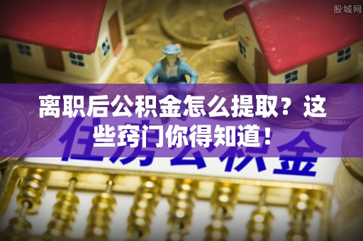 溪州离职后公积金怎么提取？这些窍门你得知道！