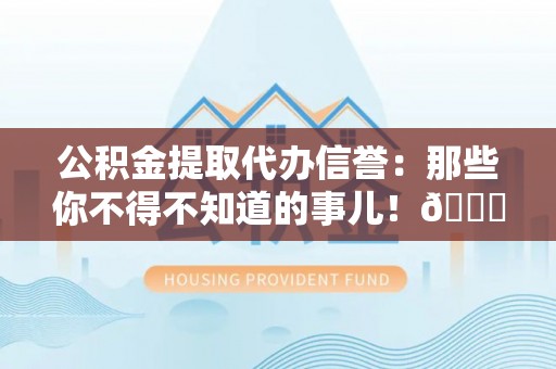 溪州公积金提取代办信誉：那些你不得不知道的事儿！😎