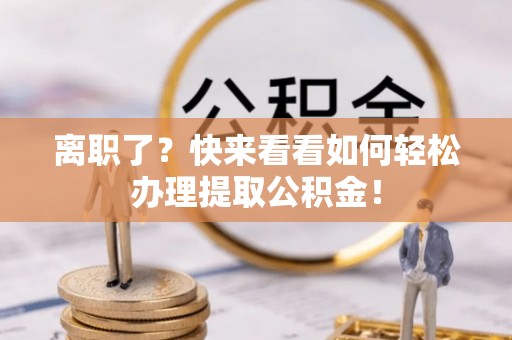 溪州离职了？快来看看如何轻松办理提取公积金！