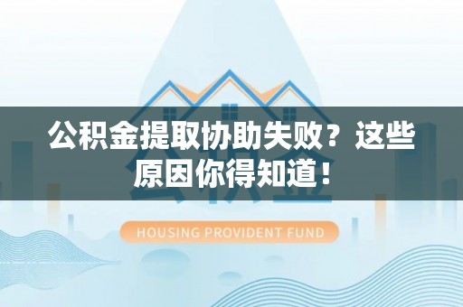 溪州公积金提取协助失败？这些原因你得知道！
