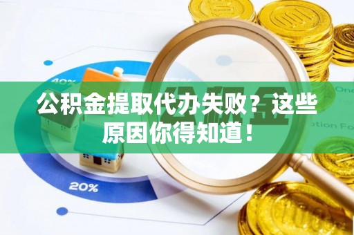 溪州公积金提取代办失败？这些原因你得知道！