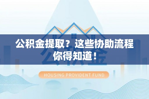 溪州公积金提取？这些协助流程你得知道！