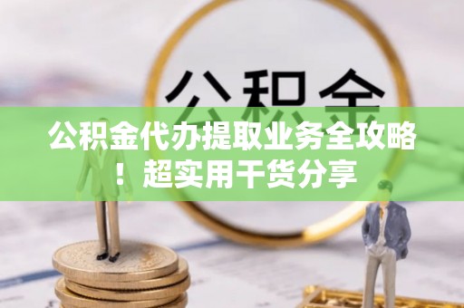 溪州公积金代办提取业务全攻略！超实用干货分享