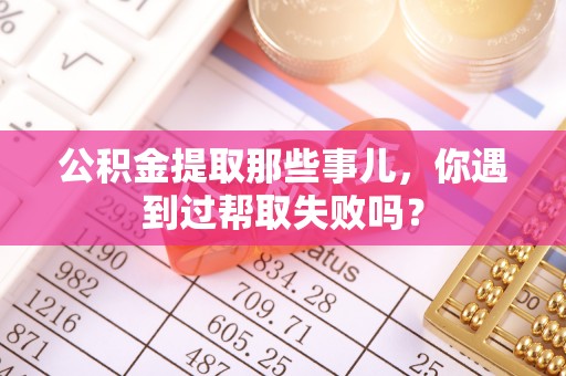 溪州公积金提取那些事儿，你遇到过帮取失败吗？