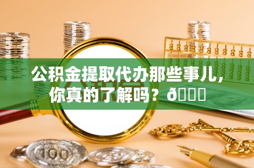 溪州公积金提取代办那些事儿，你真的了解吗？😎