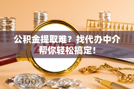 溪州公积金提取难？找代办中介帮你轻松搞定！